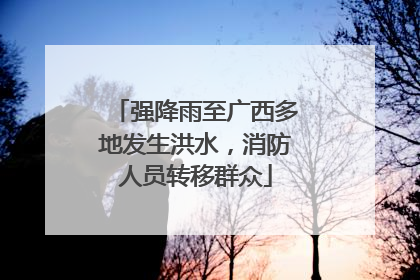 强降雨至广西多地发生洪水，消防人员转移群众